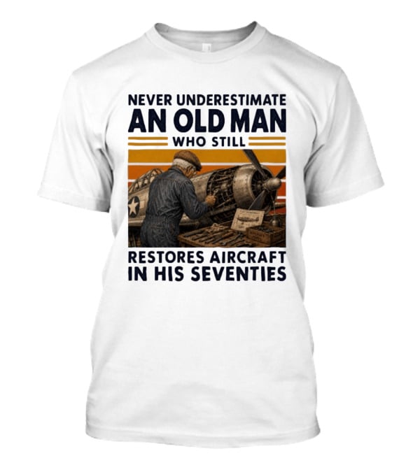 Never Underestimate An Old Man Who Still Restores Aircraft In His Seventies T-Shirt