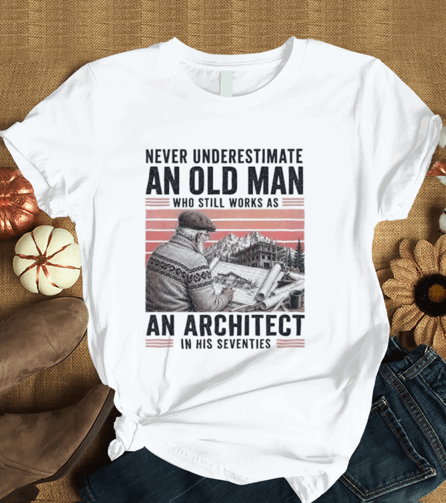 Never Underestimate An Old Man Who Still Works As An Architect In His Seventies T-Shirt