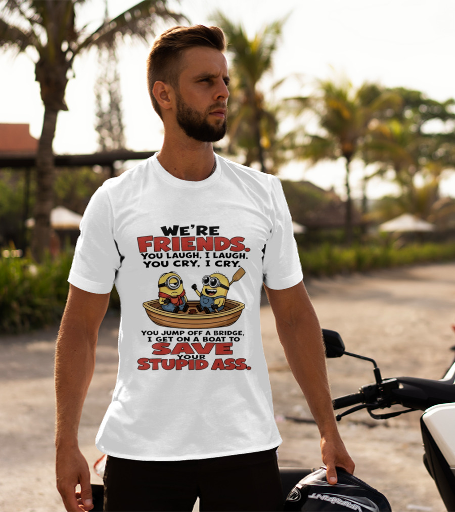 We're Friends You Laugh I Laugh You Cry I Cry You Jump Off A Bridge I Get On A Boat To Save Your Stupid Ass Minions T-Shirt
