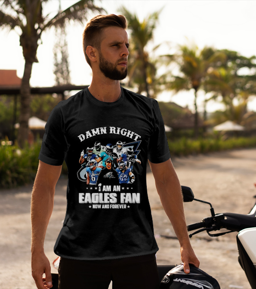 Damn Right I Am An Eagles Fan Now And Forever T-Shirt