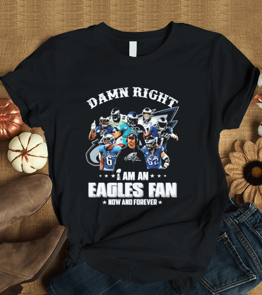Damn Right I Am An Eagles Fan Now And Forever T-Shirt