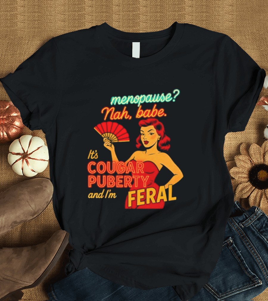 Menopause Nah Babe It's Cougar Puberty And I'm Feral T-Shirt