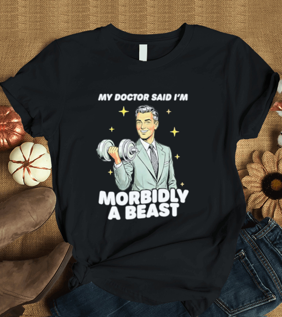 My Doctor Said I'm Morbidly A Beast Gym Humor Inspirational Fitness T-Shirt