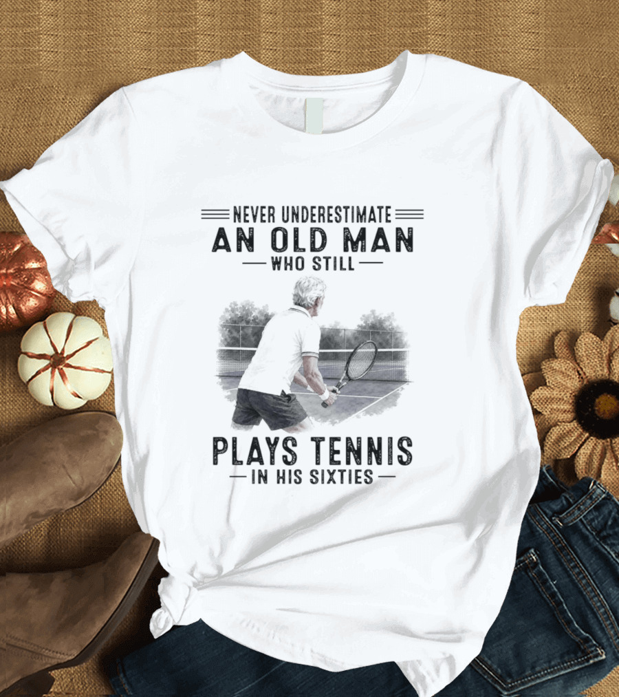 Never Underestimate An Old Man Who Still Plays Tennis In His Sixties T-Shirt