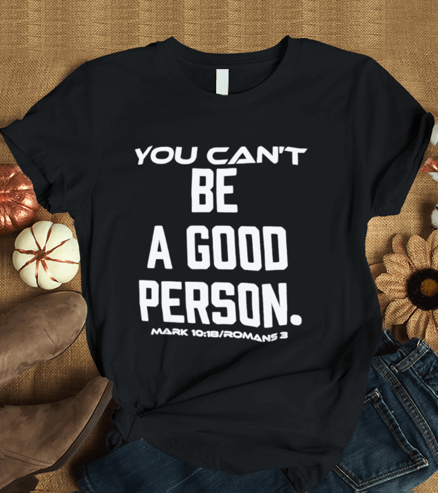 You Can't Be A Good Person Mark 10 18 Romans 3 Christian Message T-Shirt