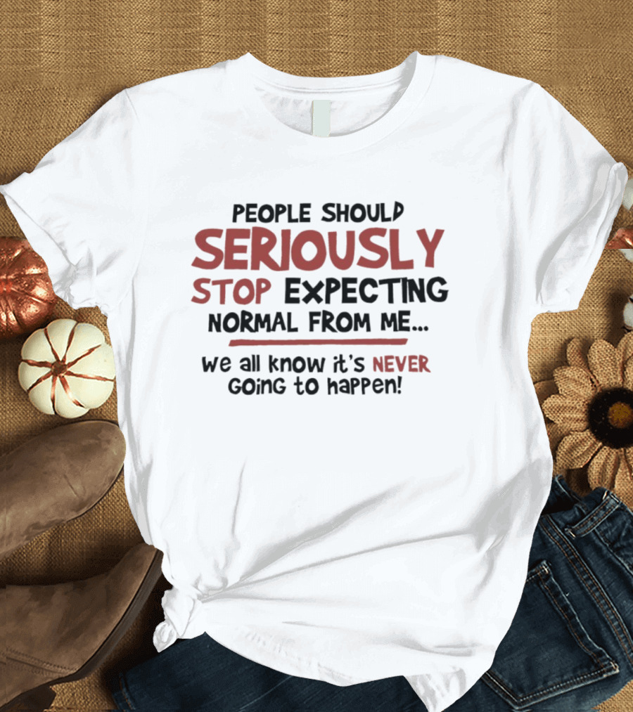 People Should Seriously Stop Expecting Normal From Me We All Know It's Never Going To Happen T-Shirt