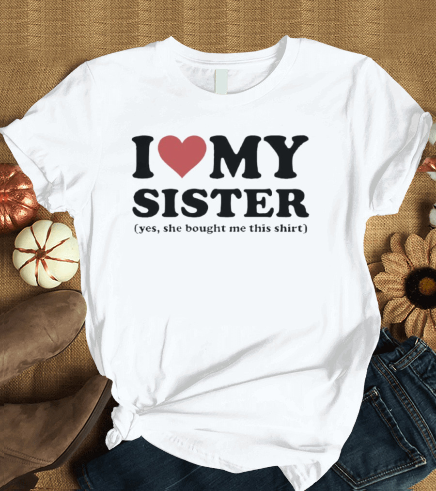 I Love My Sister Yes She Bought Me This T-Shirt
