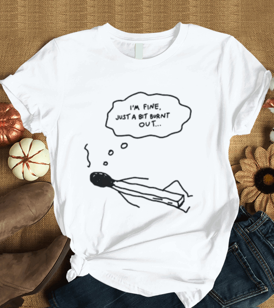 I'm Fine Just A Bit Burnt Out Matchstick Sketch Humor T-Shirt
