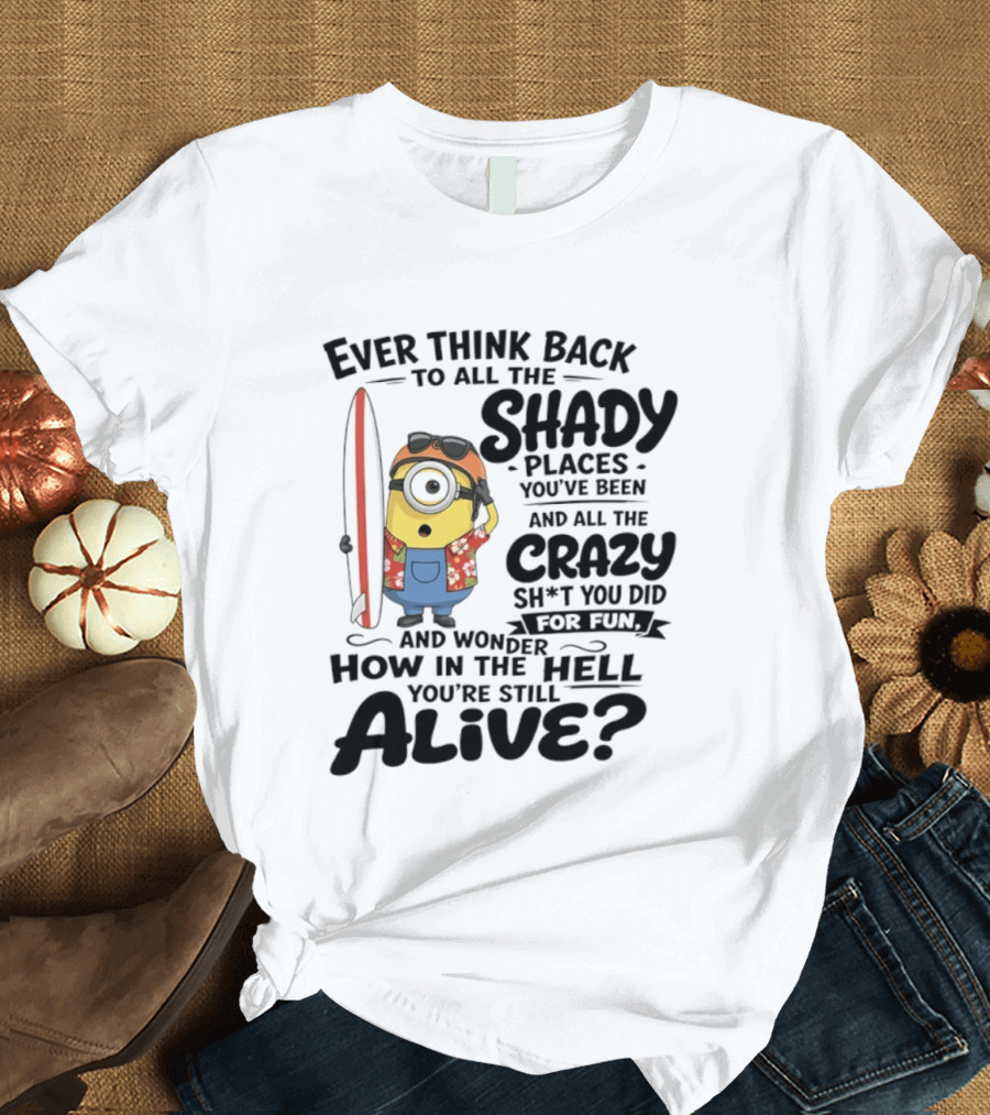Minions Ever Think Back To All The Shady Places And Crazy Stuff You Did For Fun Alive T-Shirt