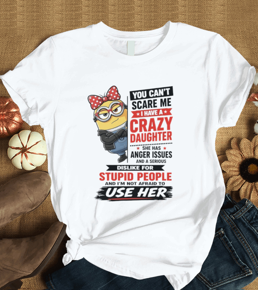 You Can't Scare Me I Have A Crazy Daughter With Anger Issues Dislike For Stupid People T-Shirt