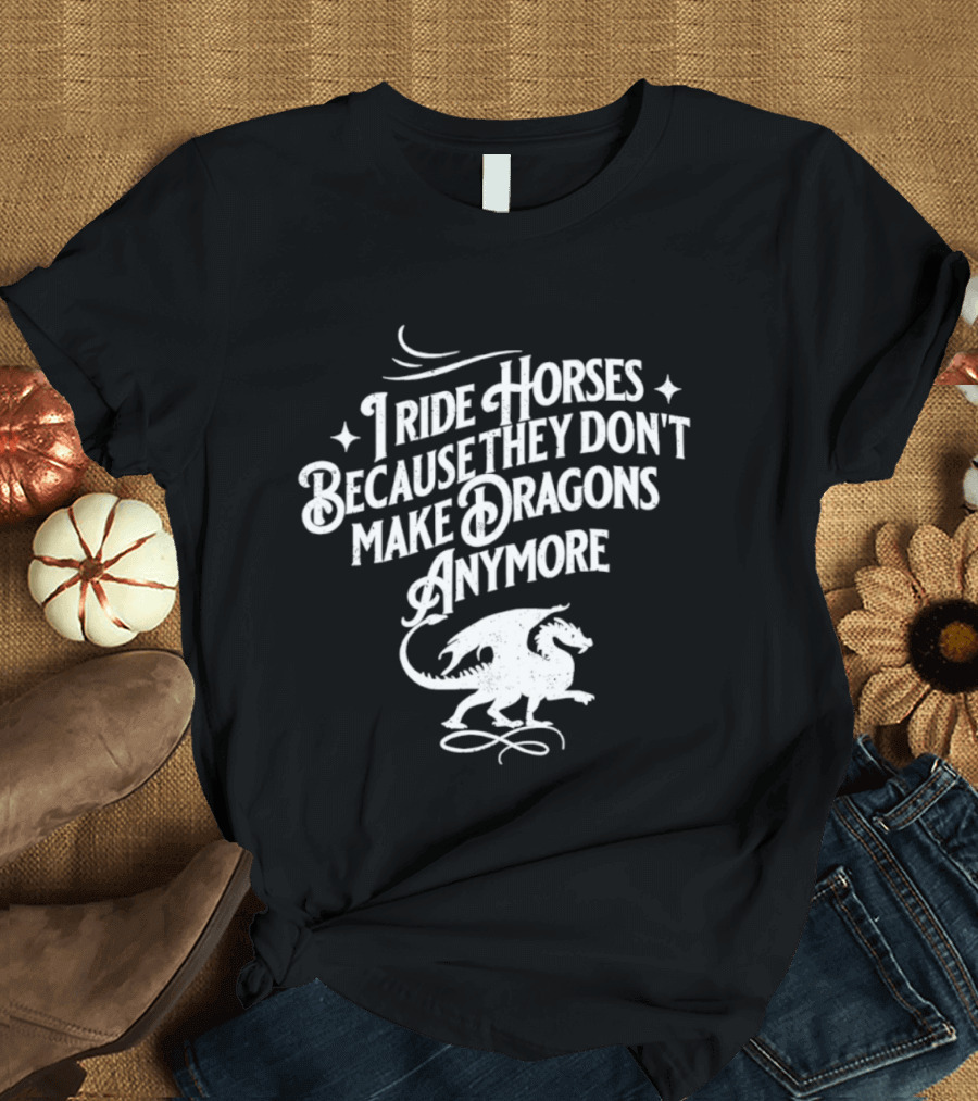 I Ride Horses Because They Don’t Make Dragons Anymore T-Shirt