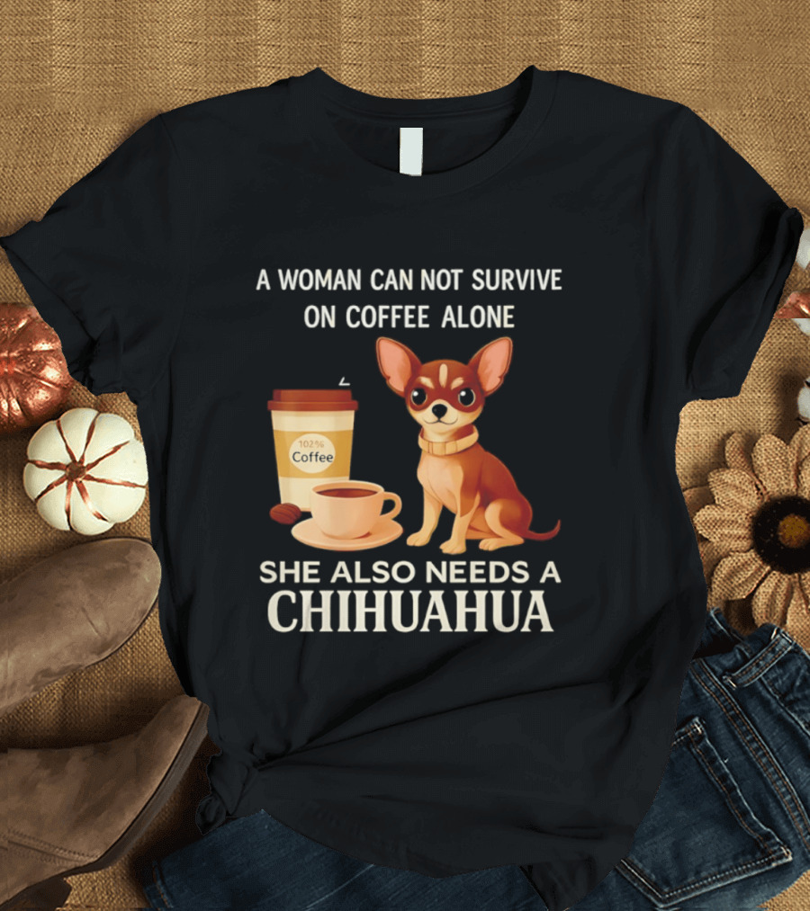 A Woman Can Not Survive On Coffee Alone She Also Needs A Chihuahua T-Shirt