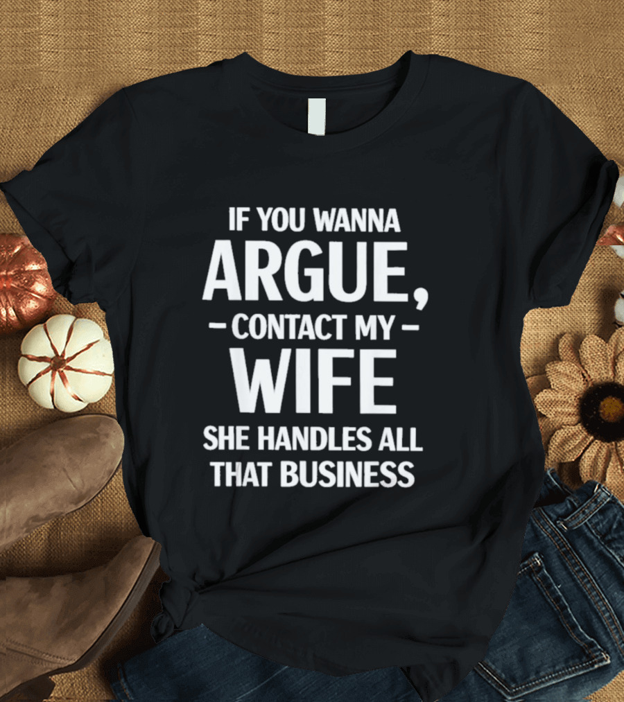 If You Wanna Argue Contact My Wife She Handles All That Business T-Shirt