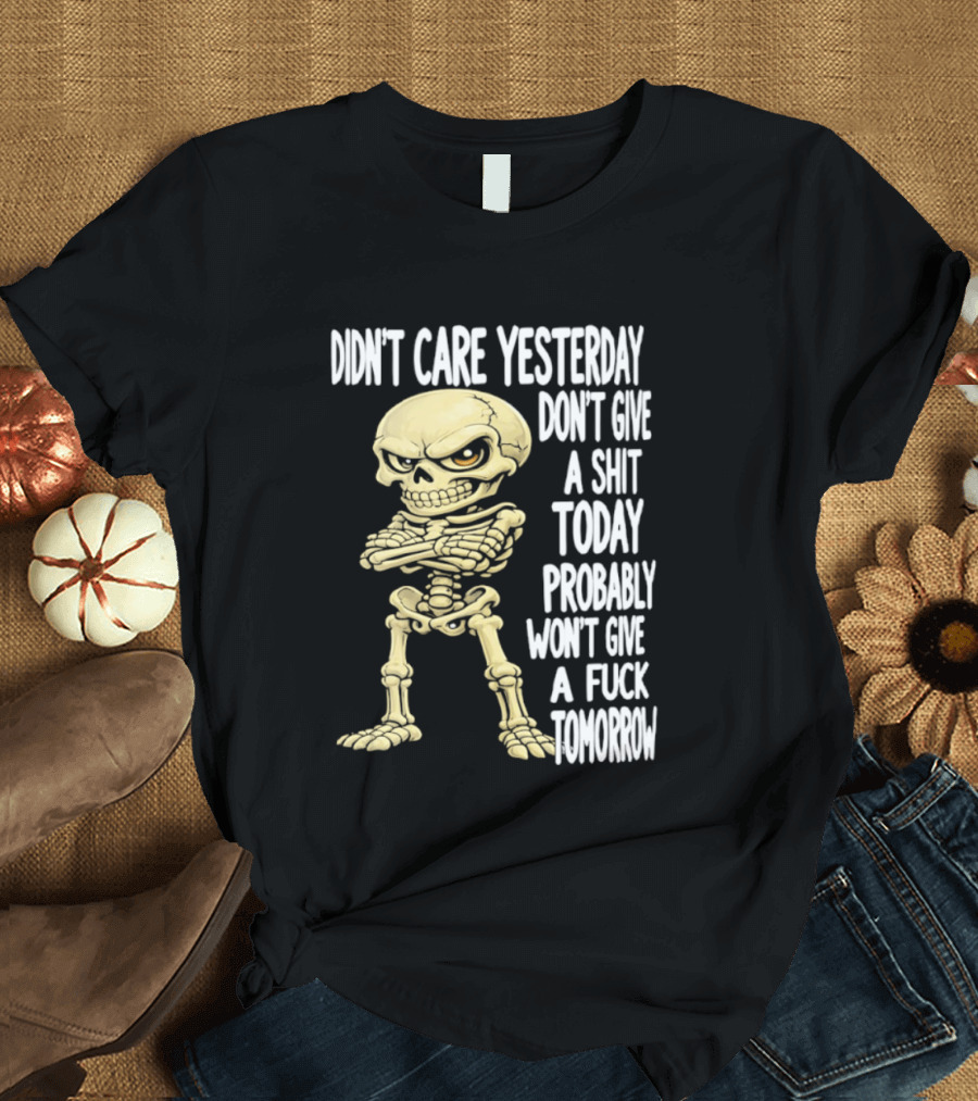 Didn't Care Yesterday Don't Give A Shit Today Probably Won't Give A Fuck Tomorrow Skeleton T-Shirt