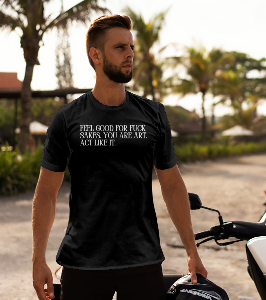 Feel Good For Fuck Sakes You Are Art Act Like It Empowering Motivational T-Shirt