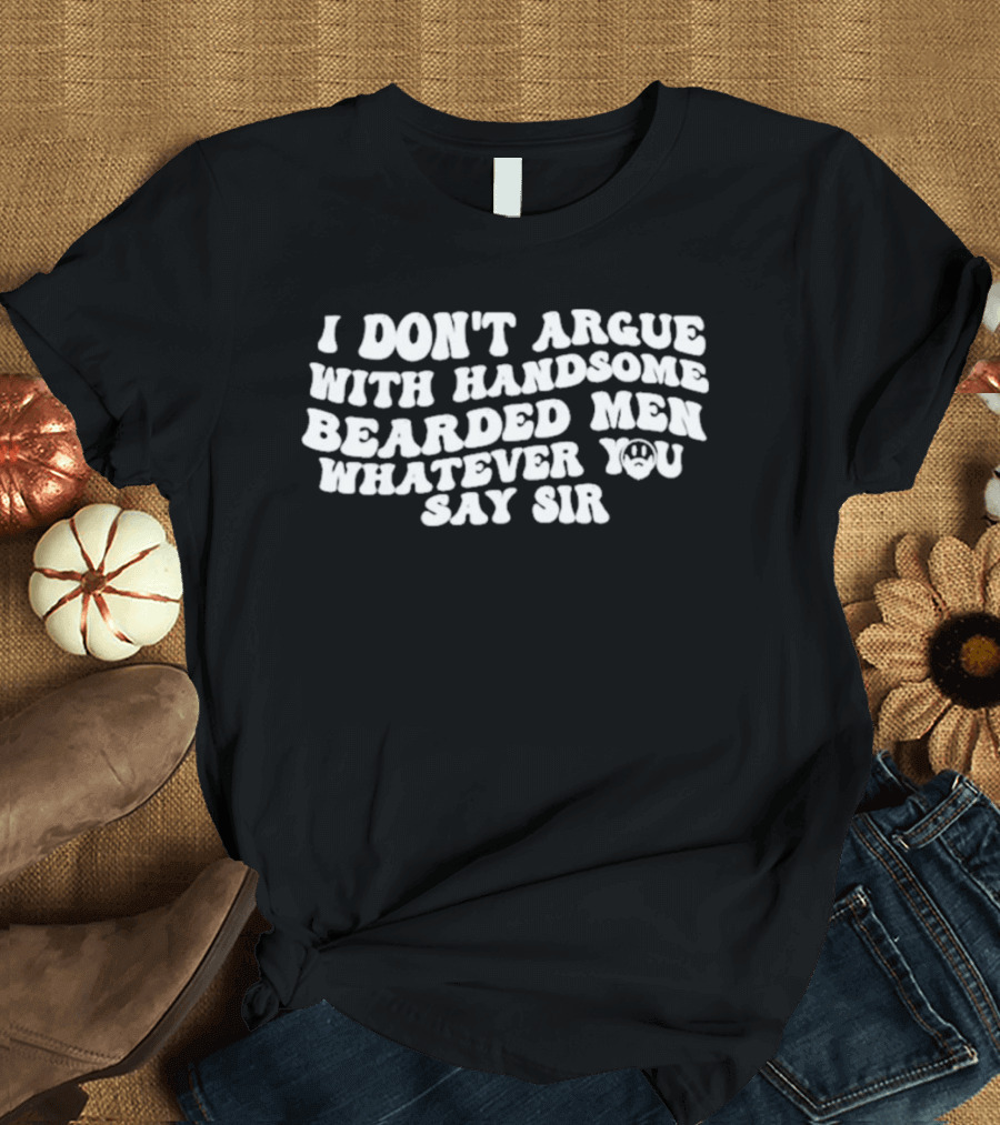 I Don't Argue With Handsome Bearded Men Whatever You Say Sir T-Shirt