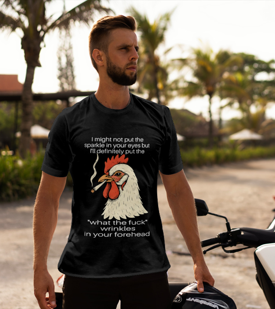 Chicken Cigar Humor I Might Not Put The Sparkle In Your Eyes But I'll Definitely Put The What The Wrinkles In Your Forehead T-Shirt
