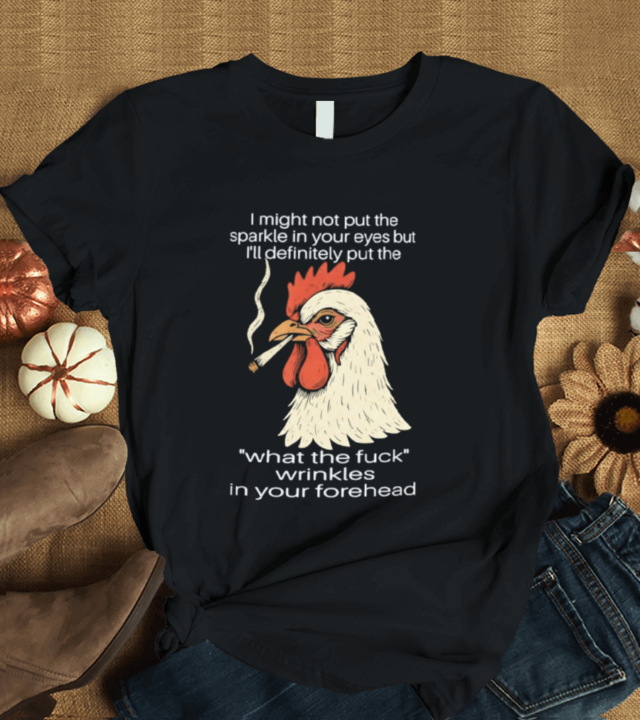 Chicken Cigar Humor I Might Not Put The Sparkle In Your Eyes But I'll Definitely Put The What The Wrinkles In Your Forehead T-Shirt
