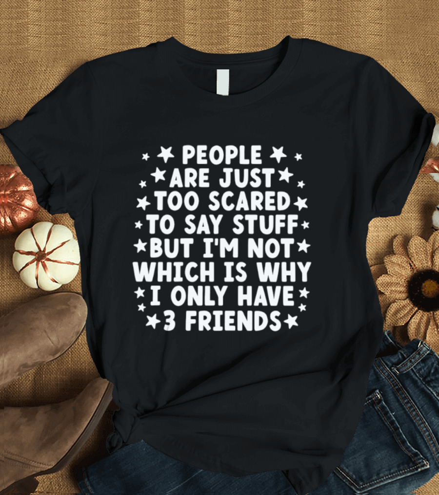 People Are Just Too Scared To Say Stuff I'm Not Which Is Why I Only Have 3 Friends Fun T-Shirt