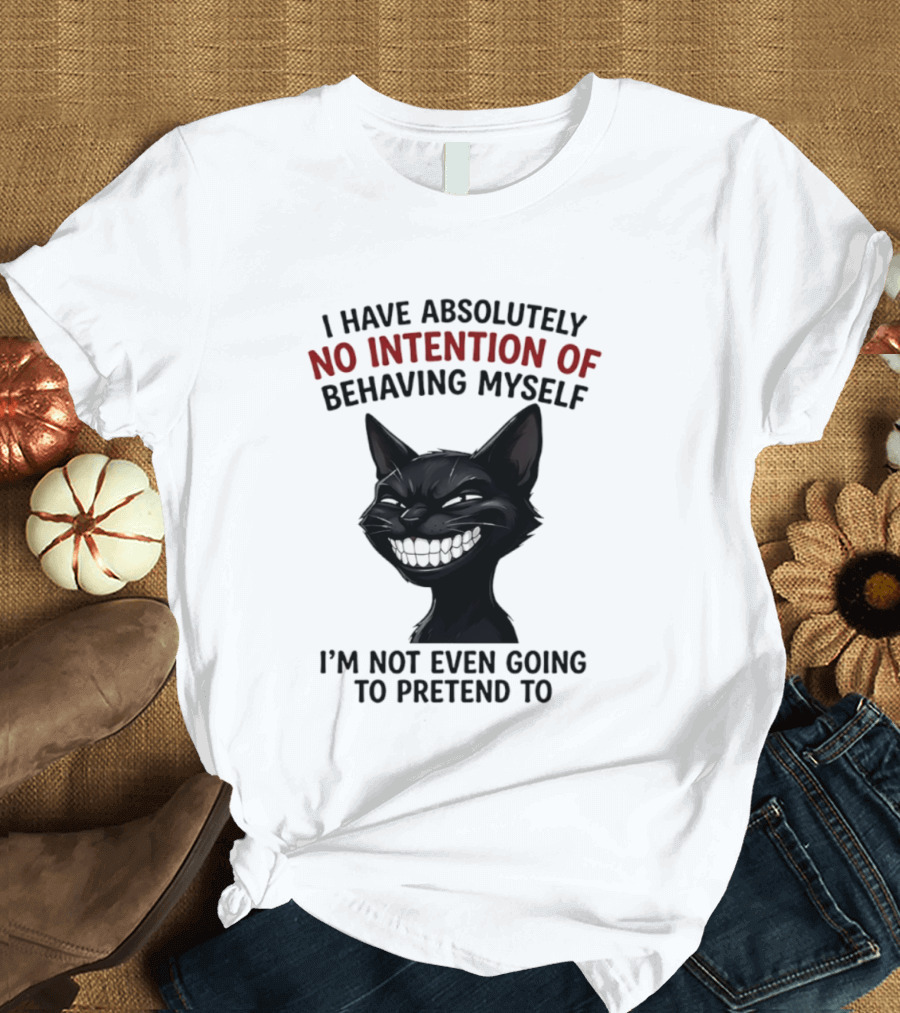 I Have Absolutely No Intention Of Behaving Myself Black Cat I'm Not Even Going To Pretend To T-Shirt