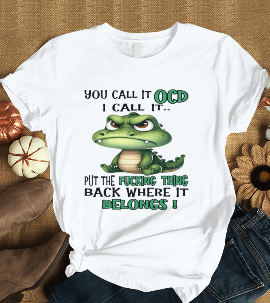 You Call It OCD I Call It Put The Fucking Thing Back Where It Belongs Crocodile T-Shirt
