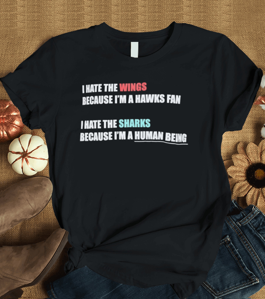 I Hate The Wings Because I'm A Hawks Fan I Hate The Sharks Because I'm A Human Being T-Shirt