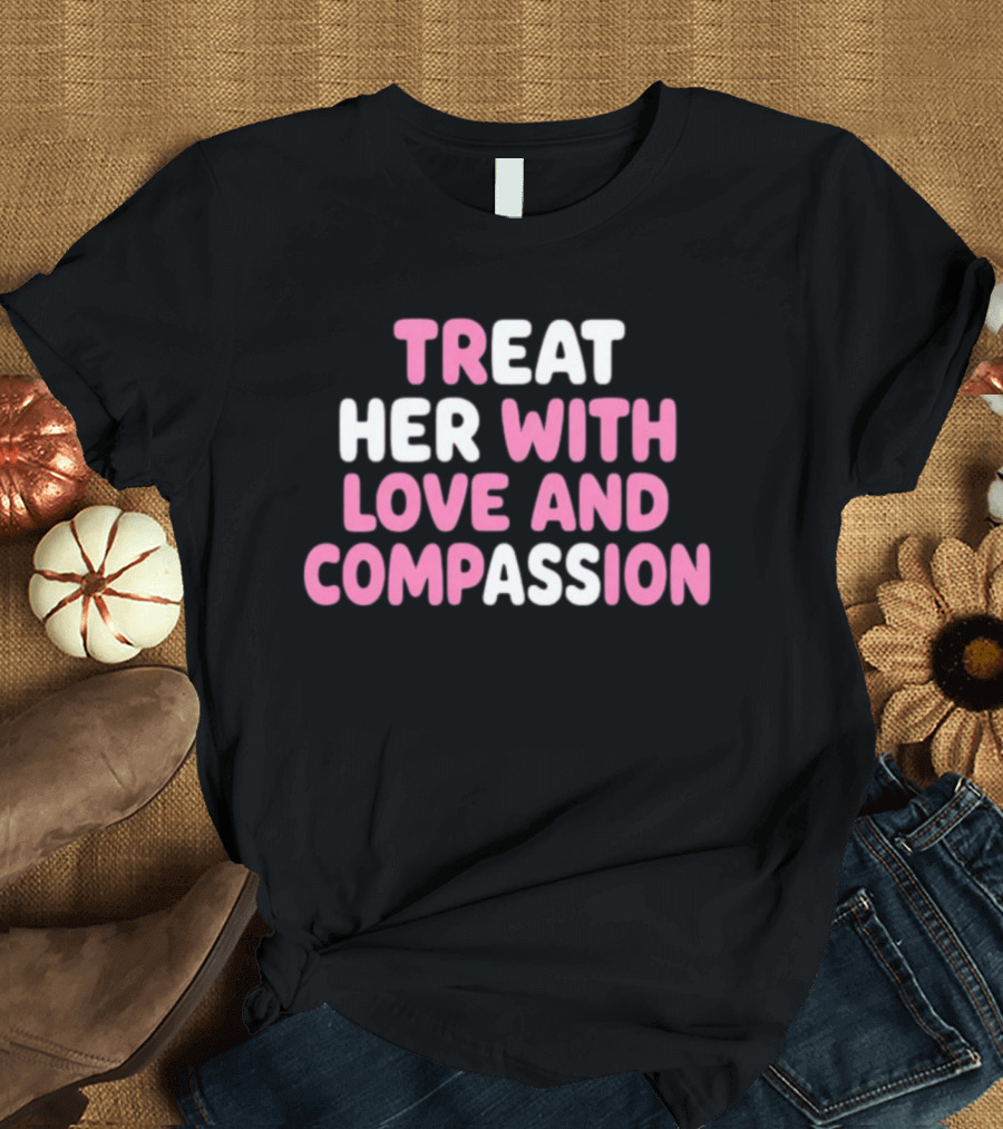 Treat Her With Love And Compassion Kindness T-Shirt