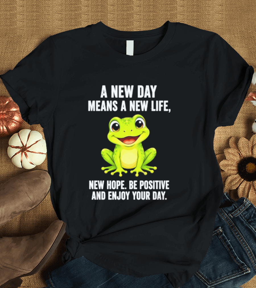 A New Day Means A New Life New Hope Be Positive Frog Enjoy Your Day T-Shirt