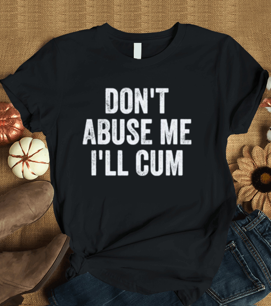 Don’t Abuse Me I’ll Cum Humor T-Shirt
