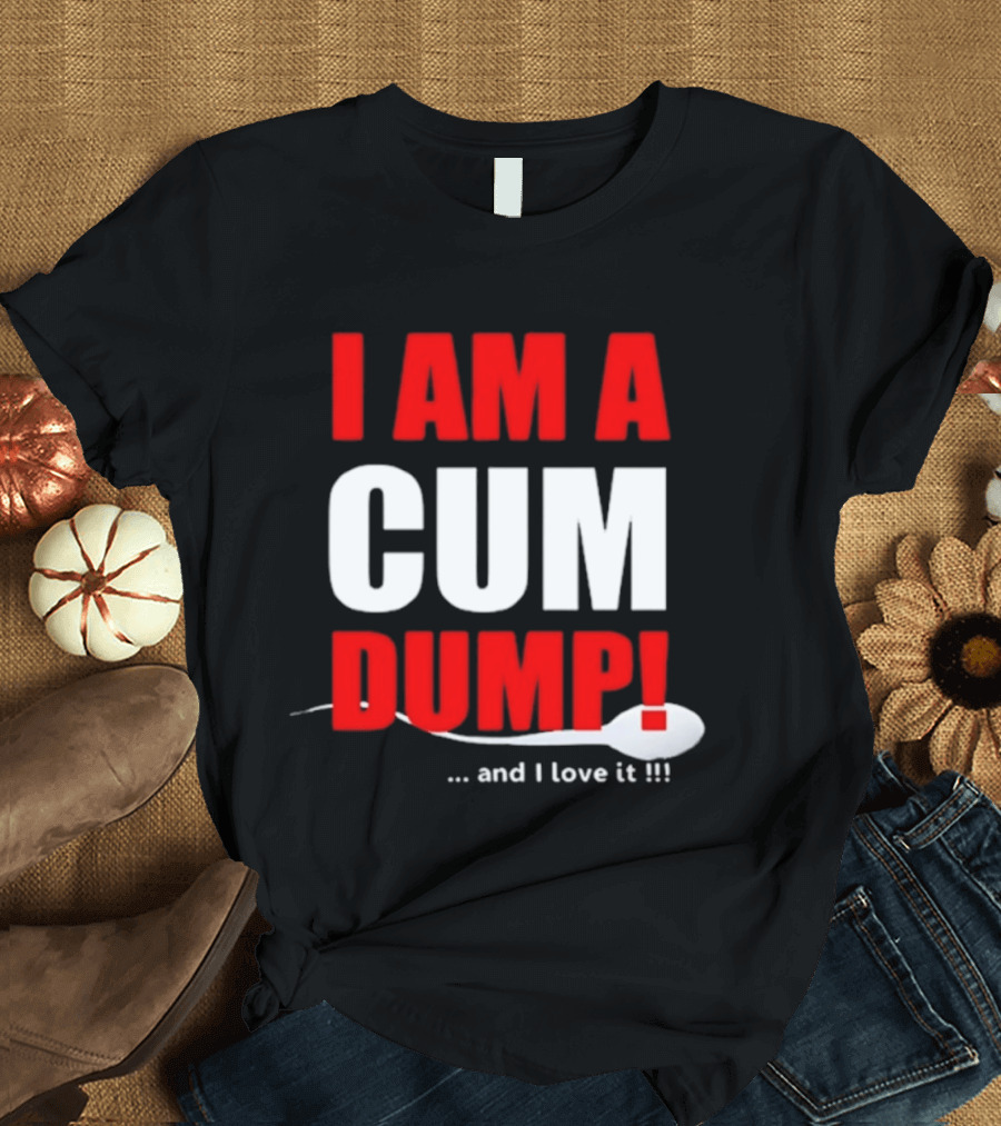 I Am A Cum Dump And I Love It T-Shirt
