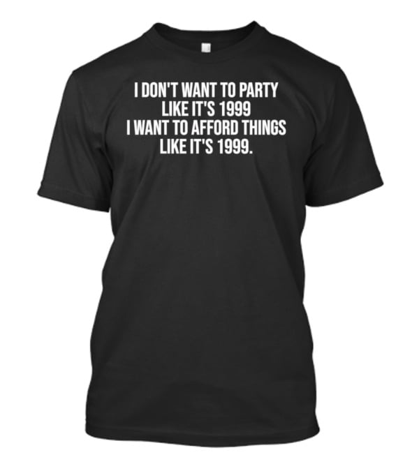 I Don't Want To Party Like It's 1999 I Want To Afford Things Like It's 1999 T-Shirt