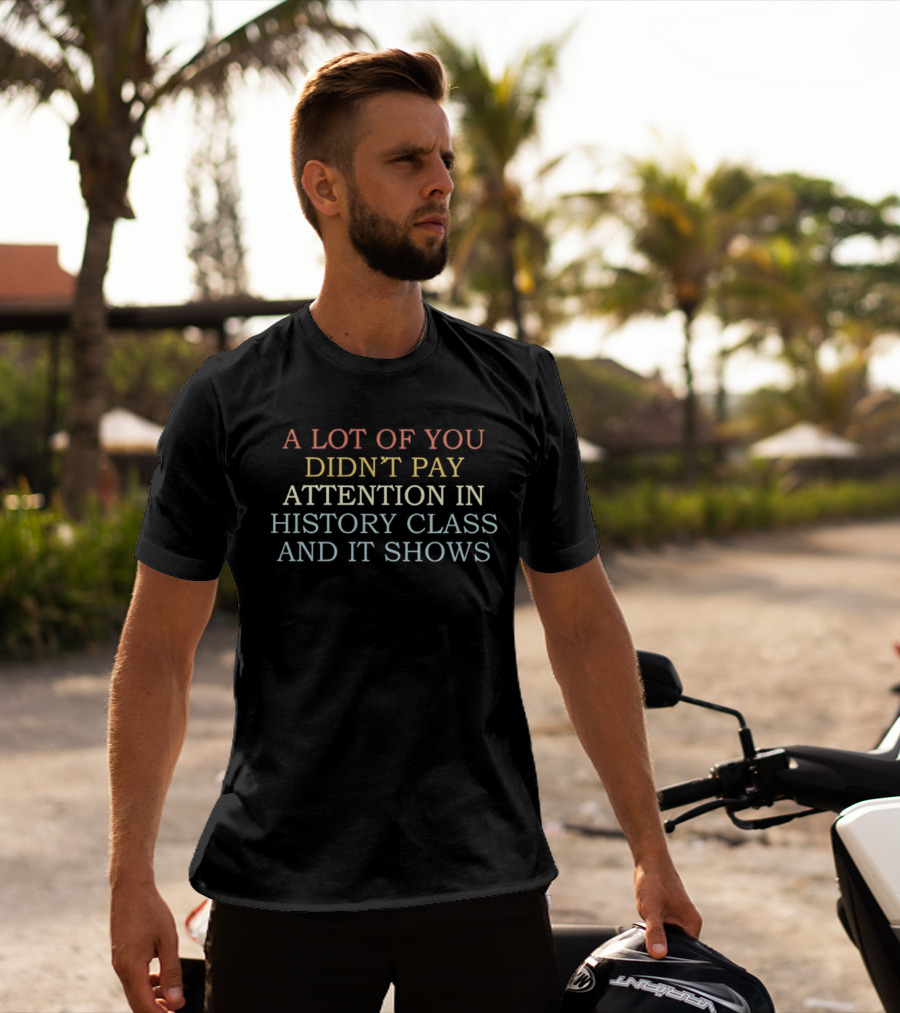 A Lot Of You Didn't Pay Attention In History Class And It Shows T-Shirt