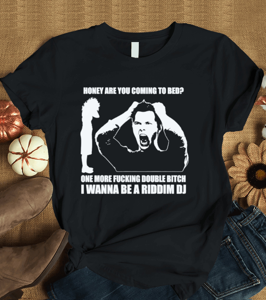 Honey Are You Coming To Bed One More Fucking Double Bitch I Wanna Be A Riddim DJ T-Shirt