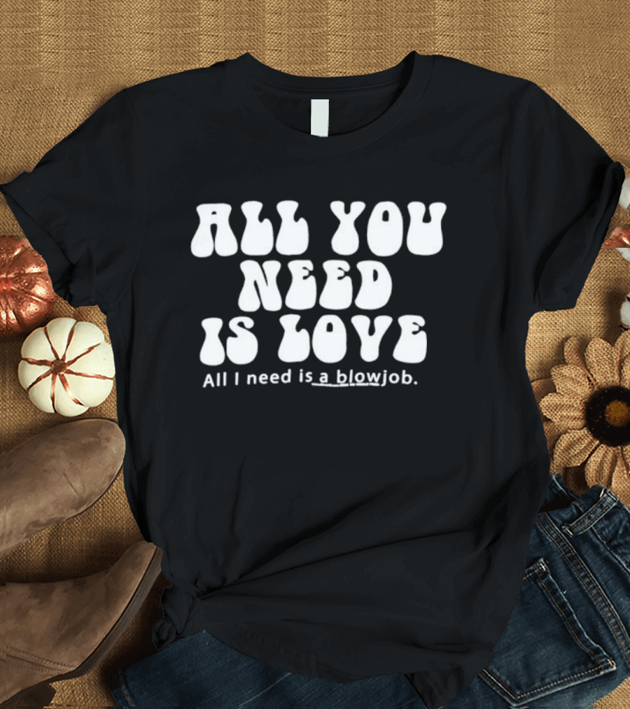 All You Need Is Love All I Need Is A Blowjob T-Shirt