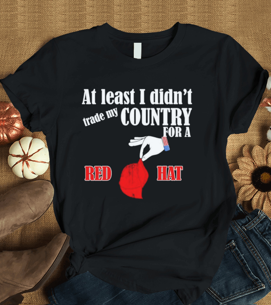 At Least I Didn't Trade My Country For A Red Hat Patriot T-Shirt