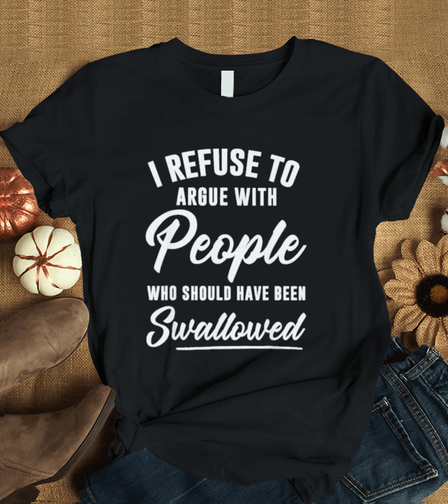 I Refuse To Argue With People Who Should Have Been Swallowed T-Shirt