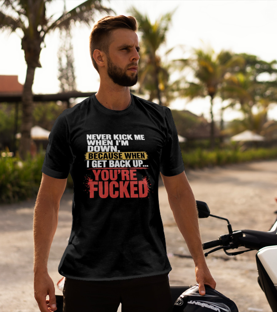Never Kick Me When I'm Down Because When I Get Back Up You're Fucked Bold Motivational T-Shirt