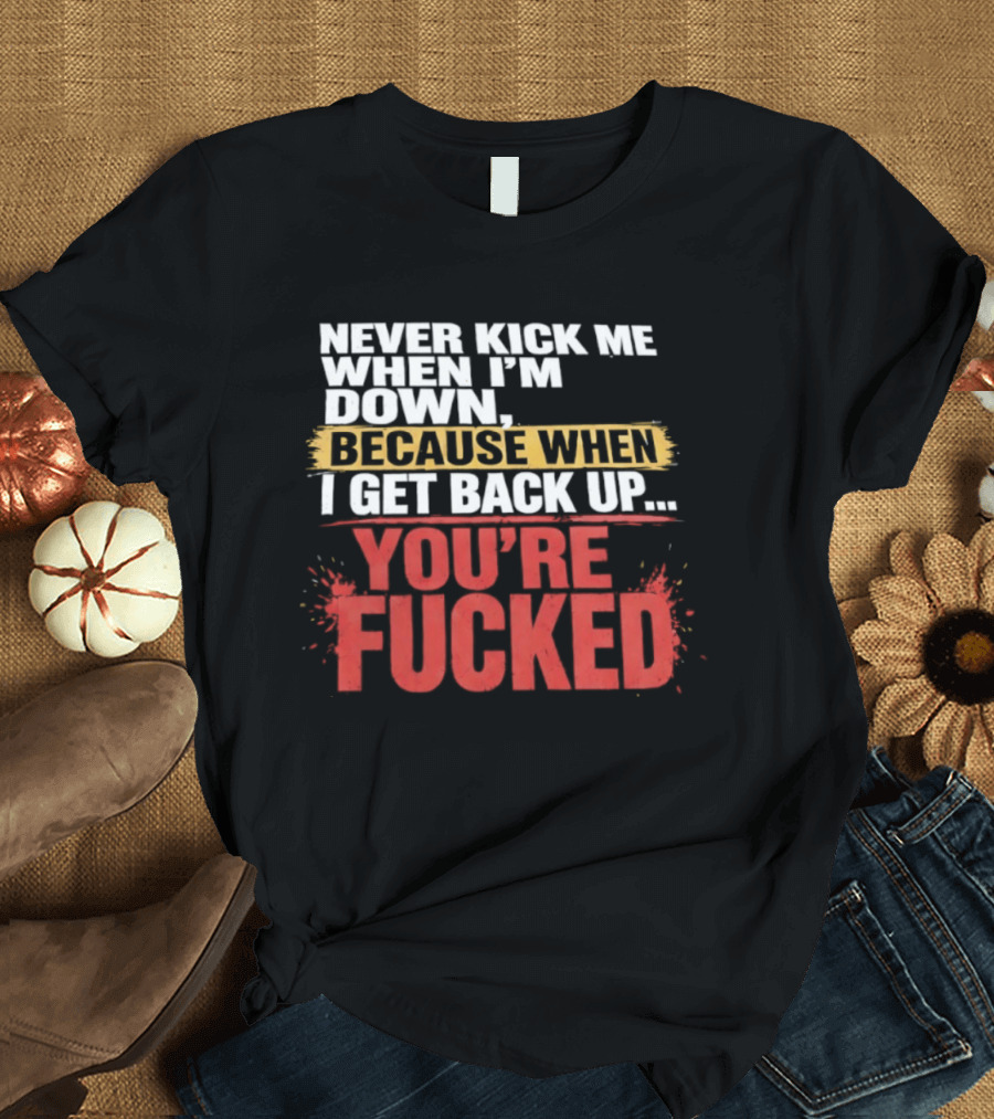 Never Kick Me When I'm Down Because When I Get Back Up You're Fucked Bold Motivational T-Shirt