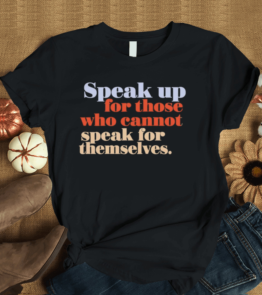 Speak Up For Those Who Cannot Speak For Themselves T-Shirt