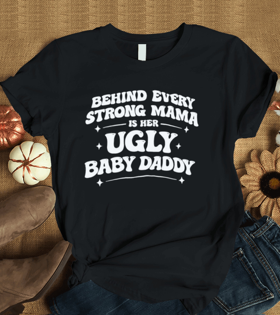 Behind Every Strong Mama Is Her Ugly Baby Daddy T-Shirt