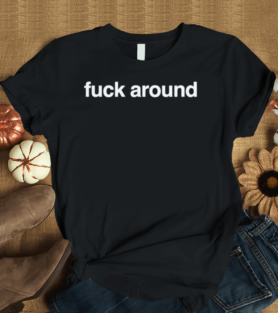 Fuck Around Humor Saying T-Shirt