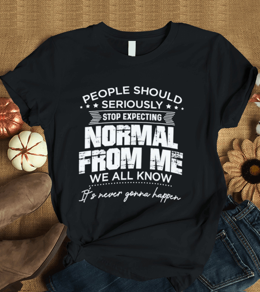 People Should Seriously Stop Expecting Normal From Me We All Know It's Never Gonna Happen T-Shirt