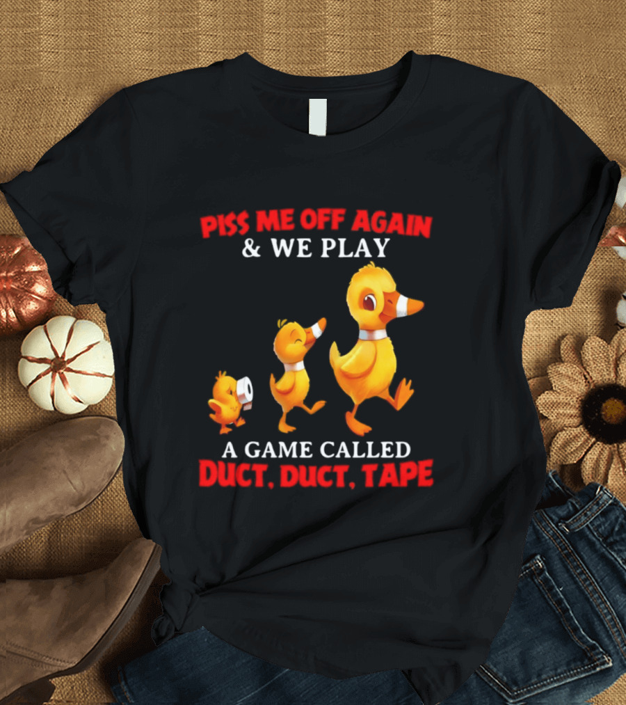 Piss Me Off Again And We Play A Game Called Duct Duct Tape With Ducks T-Shirt