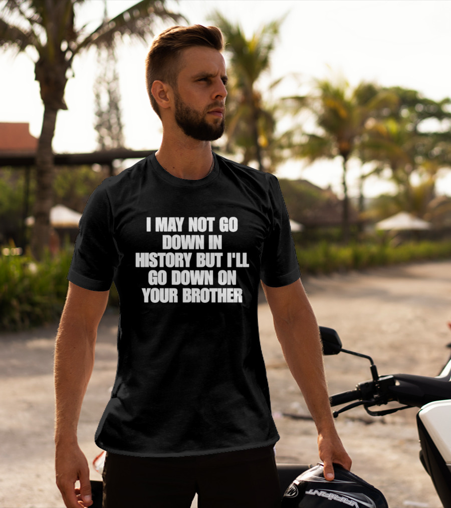 I May Not Go Down In History But I'll Go Down On Your Brother T-Shirt