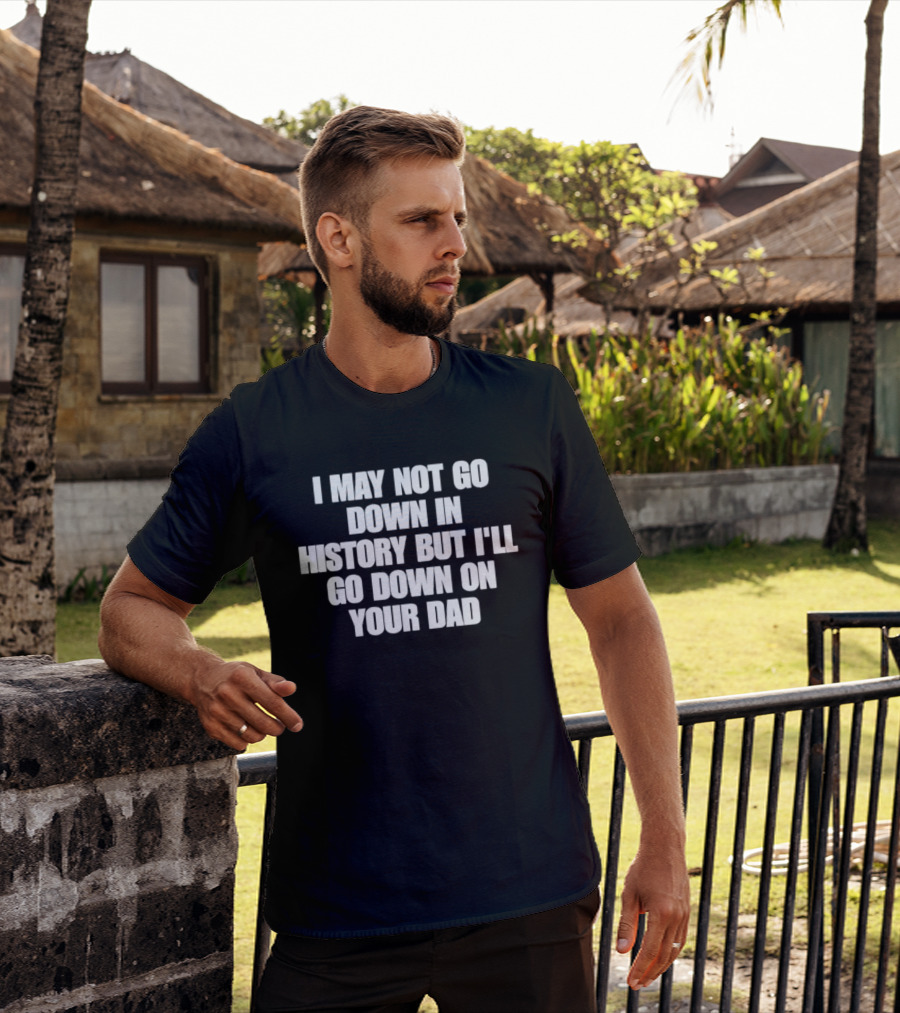 I May Not Go Down In History But I'll Go Down On Your Dad T-Shirt