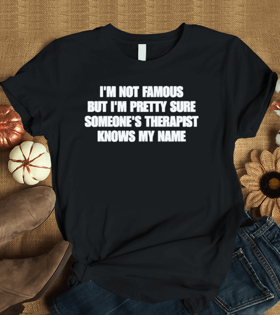 I'm Not Famous But I'm Pretty Sure Someone's Therapist Knows My Name T-Shirt