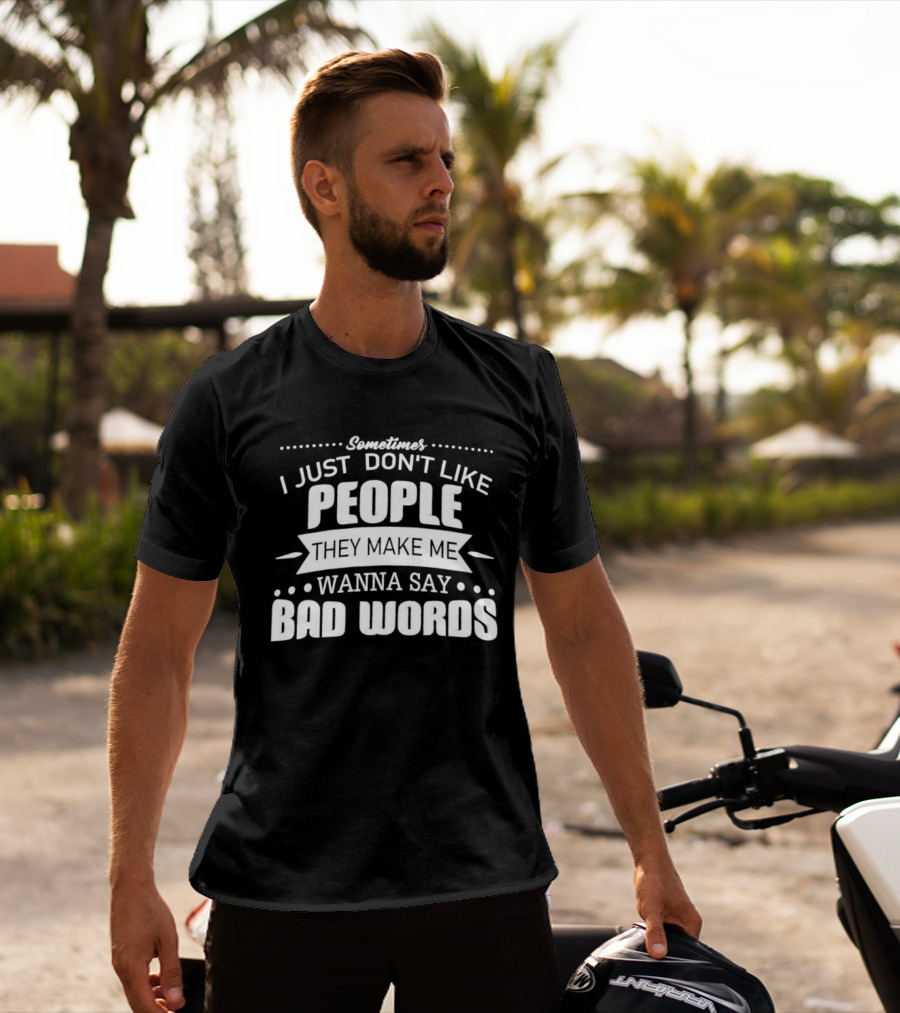 Sometimes I Just Don't Like People They Make Me Wanna Say Bad Words T-Shirt