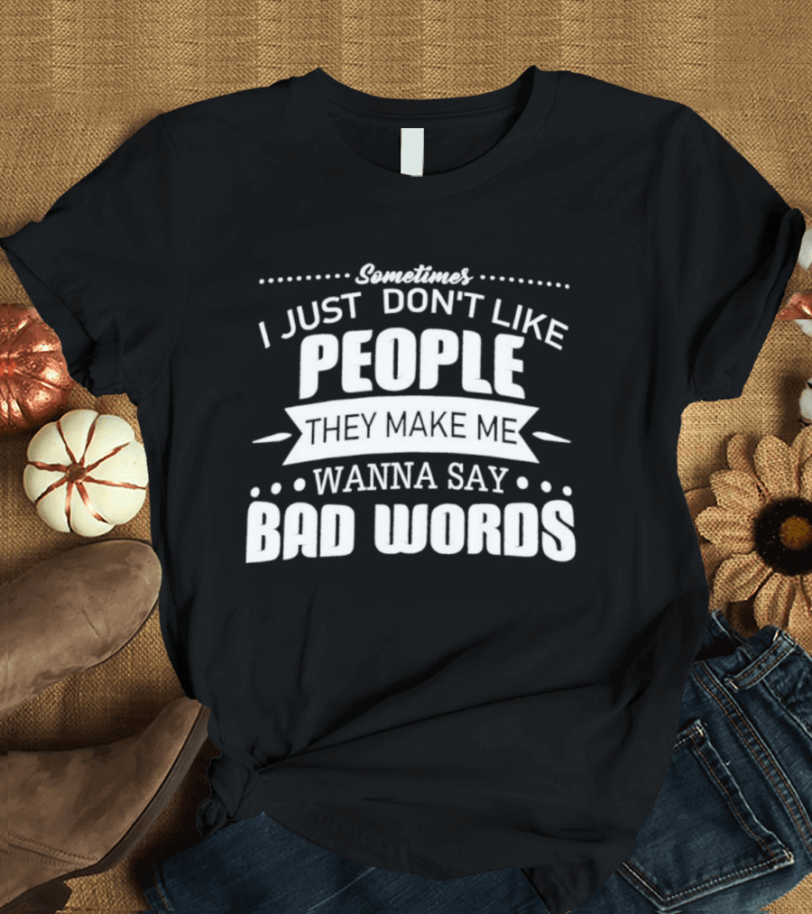 Sometimes I Just Don't Like People They Make Me Wanna Say Bad Words T-Shirt