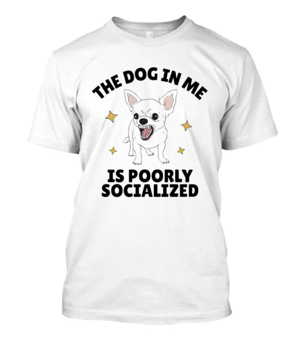 The Dog In Me Is Poorly Socialized Chihuahua T-Shirt