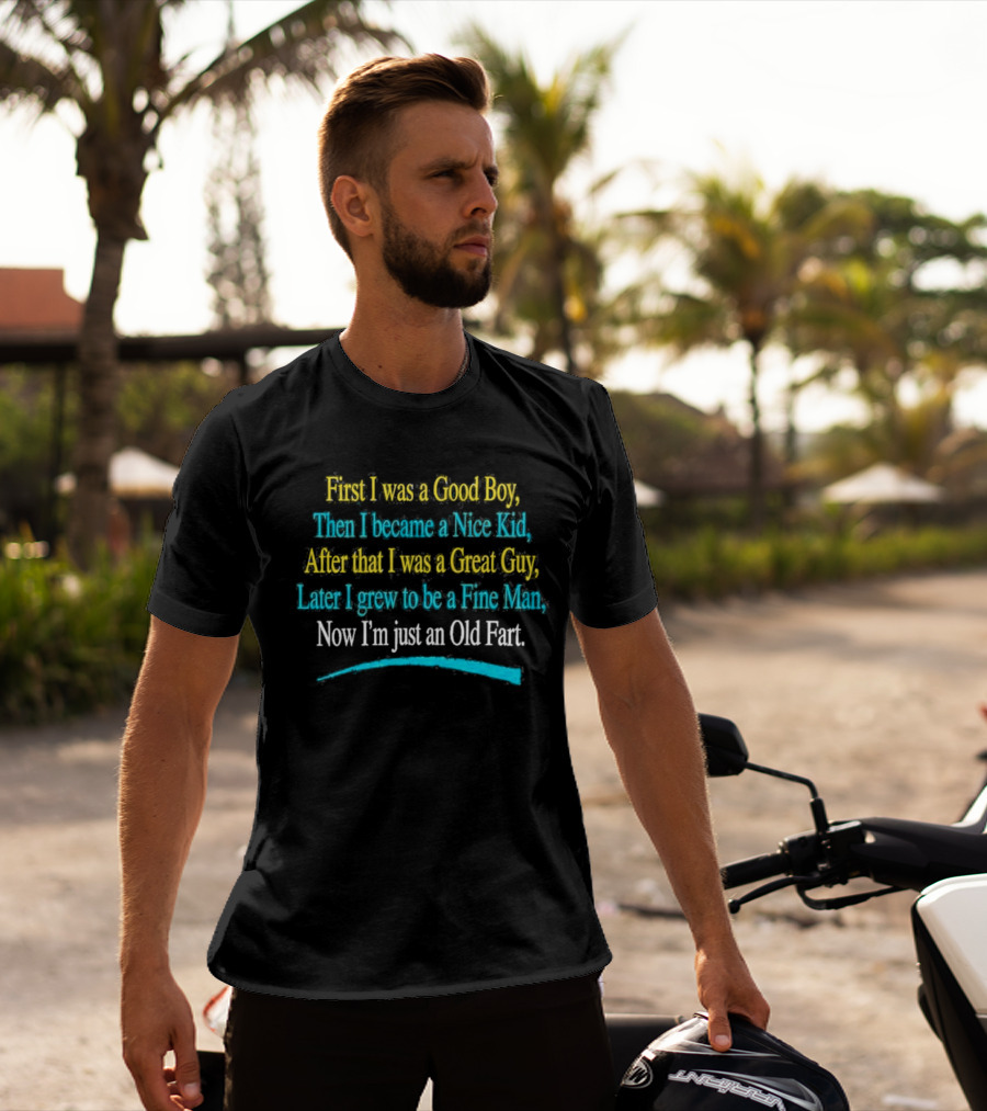 First I Was A Good Boy Then A Nice Kid A Great Guy Fine Man Now I'm Just An Old Fart T-Shirt